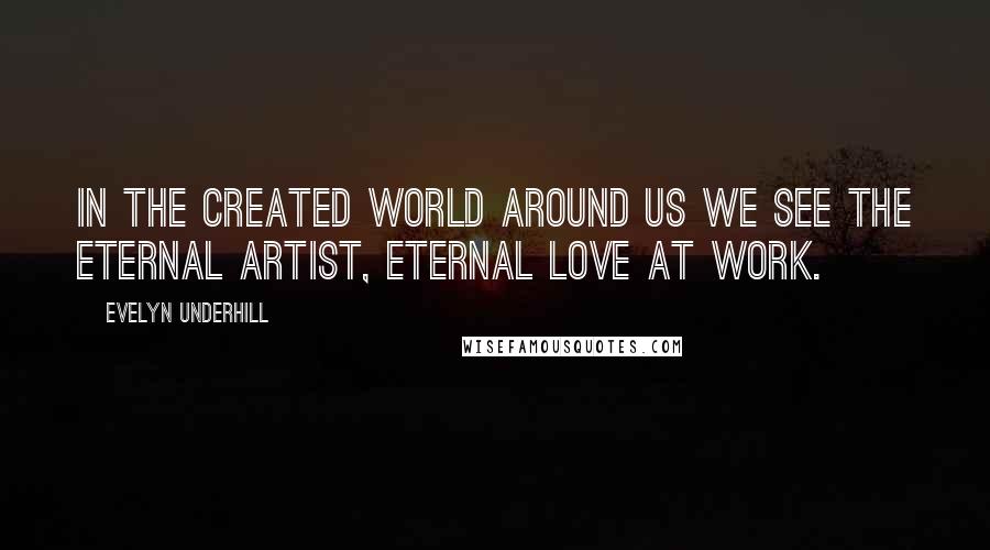 Evelyn Underhill Quotes: In the created world around us we see the Eternal Artist, Eternal Love at work.