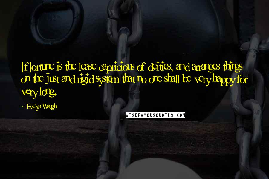 Evelyn Waugh Quotes: [f]ortune is the lease capricious of deities, and arranges things on the just and rigid system that no one shall be very happy for very long.