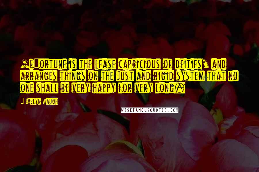 Evelyn Waugh Quotes: [f]ortune is the lease capricious of deities, and arranges things on the just and rigid system that no one shall be very happy for very long.