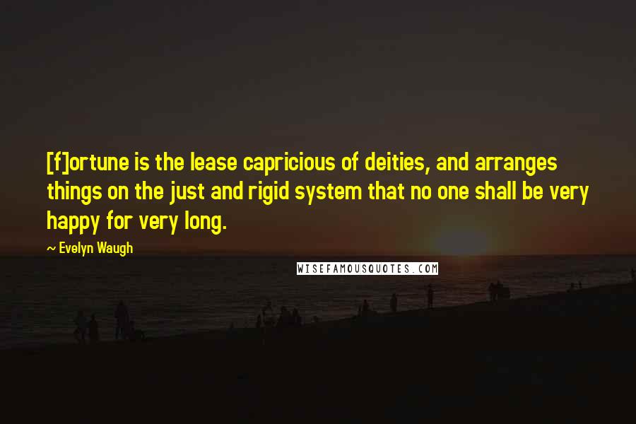 Evelyn Waugh Quotes: [f]ortune is the lease capricious of deities, and arranges things on the just and rigid system that no one shall be very happy for very long.