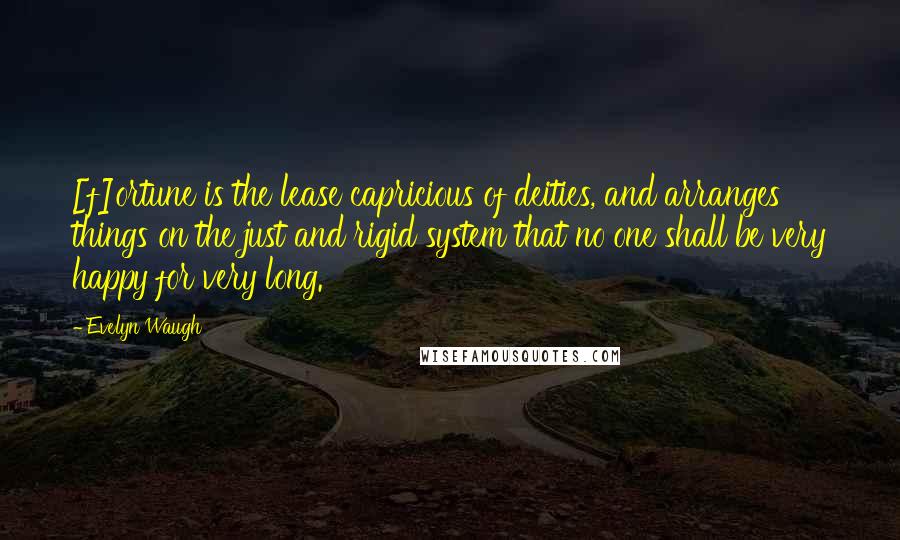 Evelyn Waugh Quotes: [f]ortune is the lease capricious of deities, and arranges things on the just and rigid system that no one shall be very happy for very long.