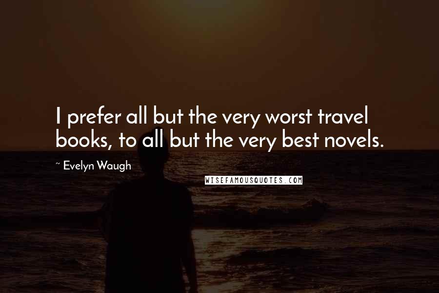 Evelyn Waugh Quotes: I prefer all but the very worst travel books, to all but the very best novels.