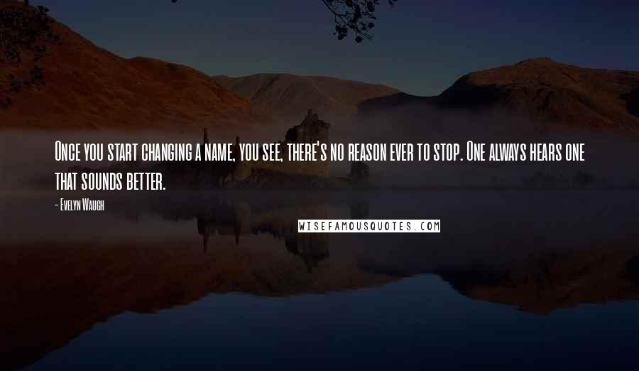 Evelyn Waugh Quotes: Once you start changing a name, you see, there's no reason ever to stop. One always hears one that sounds better.