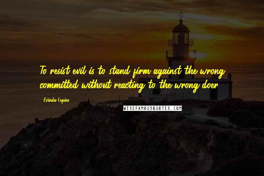 Evinda Lepins Quotes: To resist evil is to stand firm against the wrong committed without reacting to the wrong-doer!