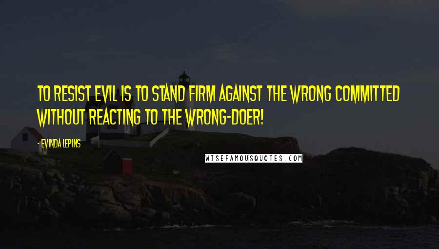 Evinda Lepins Quotes: To resist evil is to stand firm against the wrong committed without reacting to the wrong-doer!