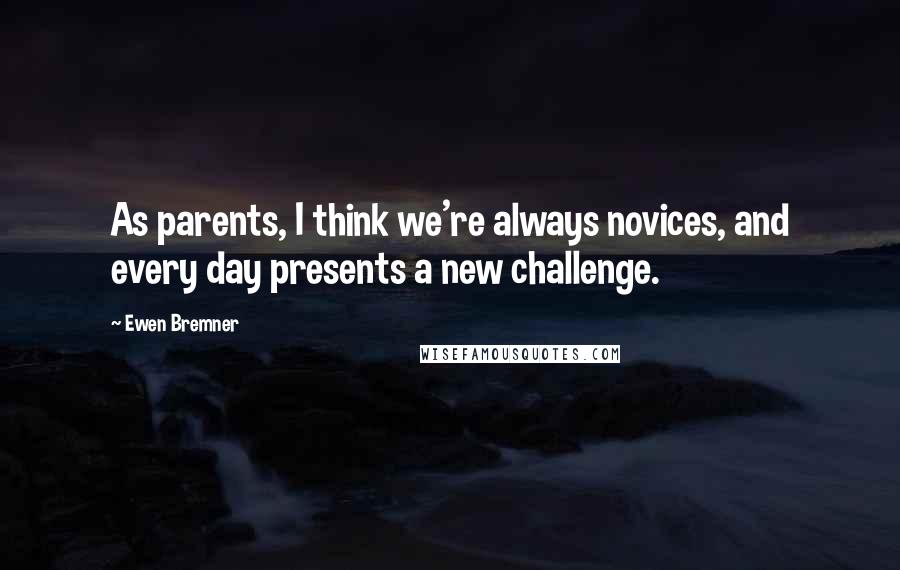 Ewen Bremner Quotes: As parents, I think we're always novices, and every day presents a new challenge.