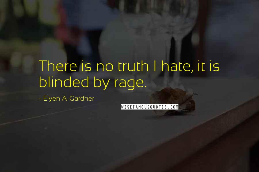 E'yen A. Gardner Quotes: There is no truth I hate, it is blinded by rage.