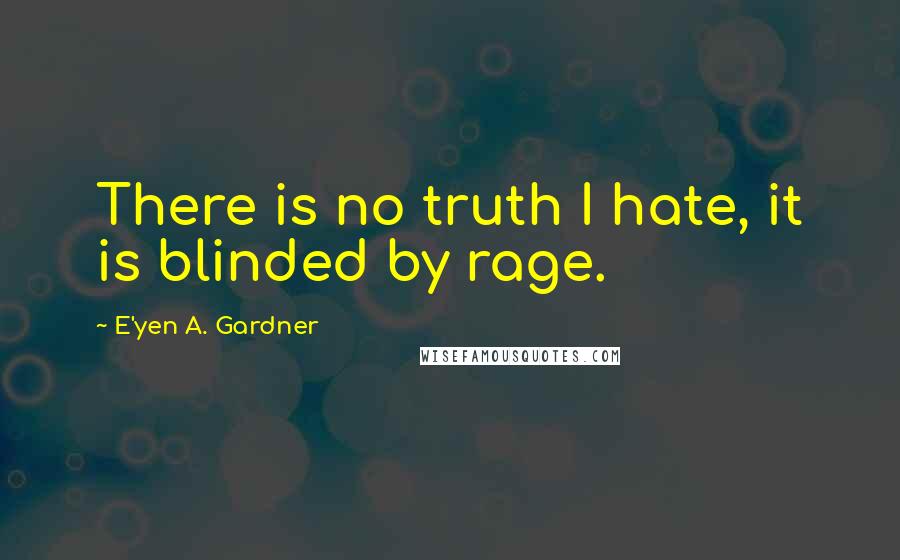 E'yen A. Gardner Quotes: There is no truth I hate, it is blinded by rage.