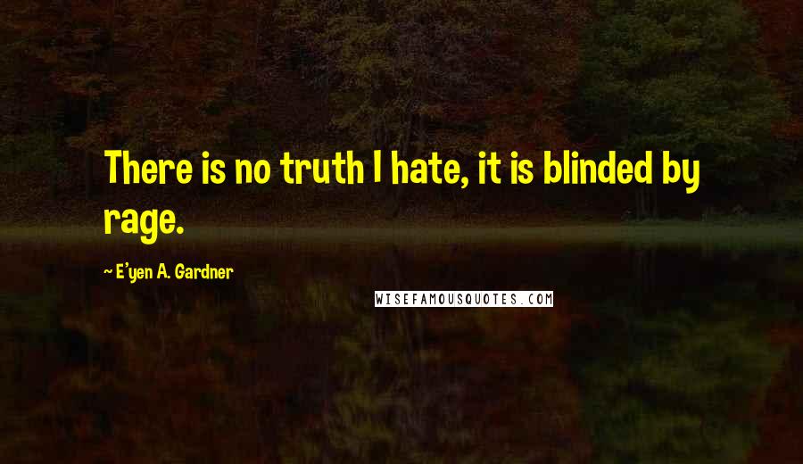 E'yen A. Gardner Quotes: There is no truth I hate, it is blinded by rage.