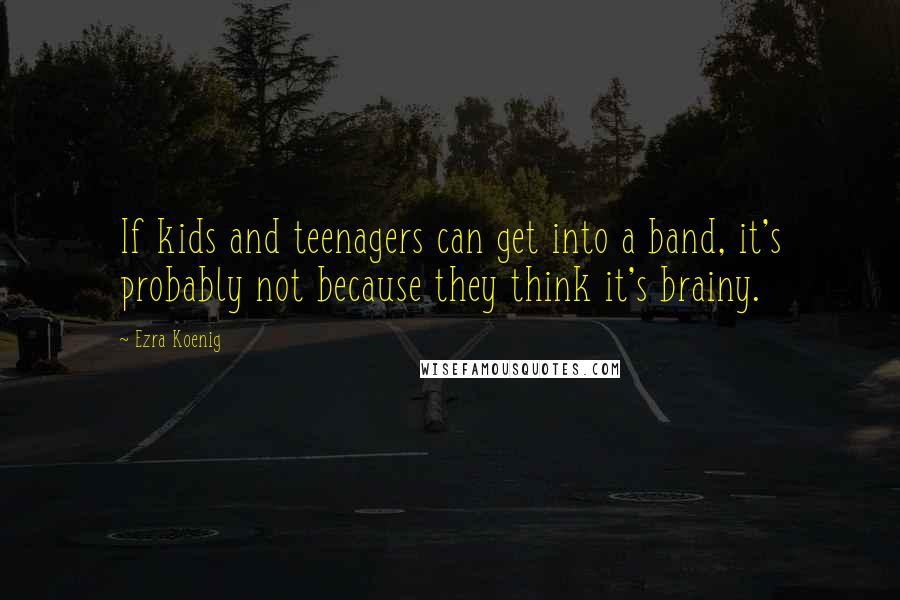 Ezra Koenig Quotes: If kids and teenagers can get into a band, it's probably not because they think it's brainy.