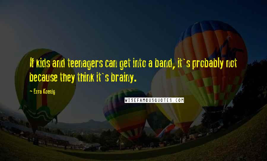 Ezra Koenig Quotes: If kids and teenagers can get into a band, it's probably not because they think it's brainy.