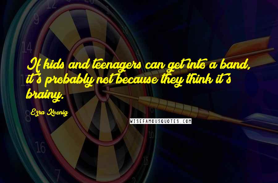 Ezra Koenig Quotes: If kids and teenagers can get into a band, it's probably not because they think it's brainy.