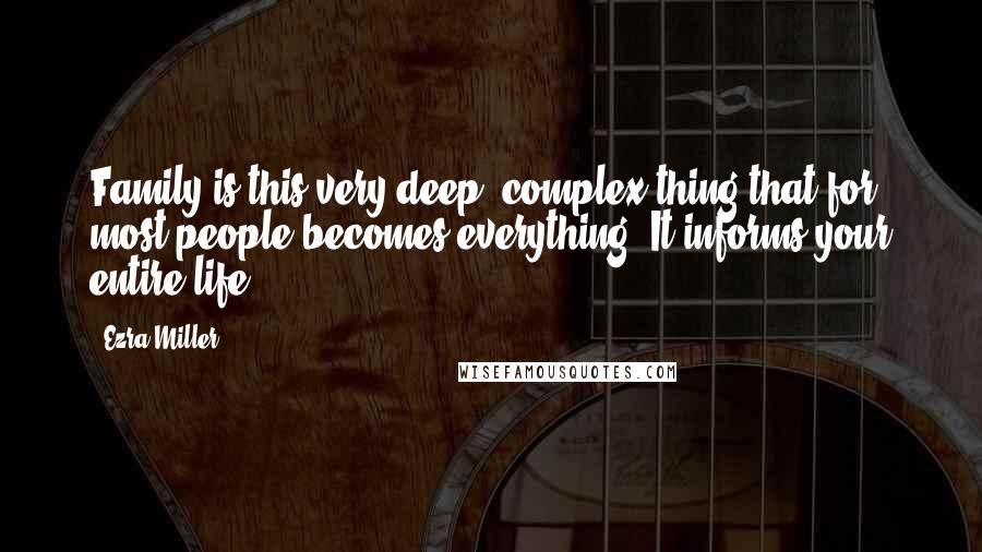 Ezra Miller Quotes: Family is this very deep, complex thing that for most people becomes everything. It informs your entire life.