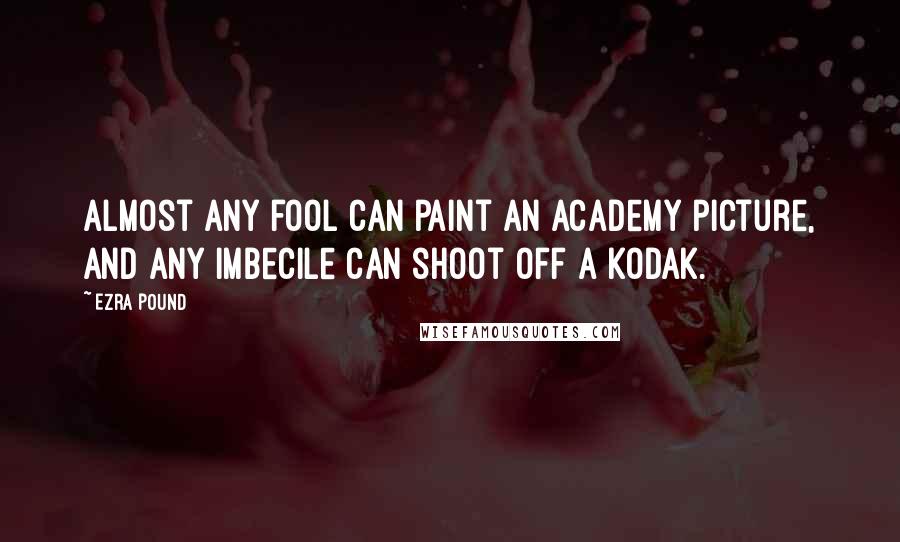 Ezra Pound Quotes: Almost any fool can paint an academy picture, and any imbecile can shoot off a Kodak.