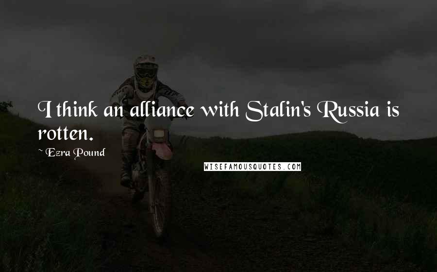 Ezra Pound Quotes: I think an alliance with Stalin's Russia is rotten.