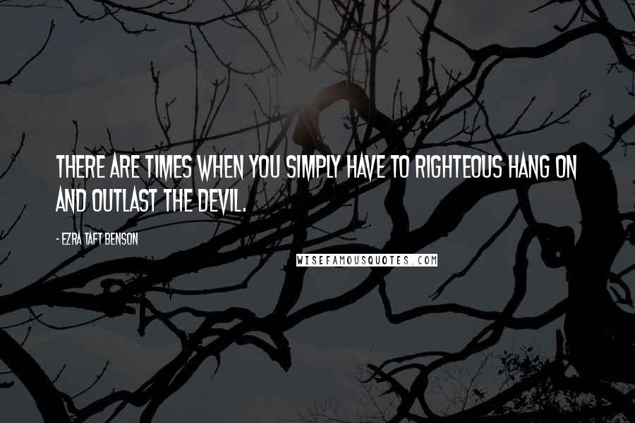 Ezra Taft Benson Quotes: There are times when you simply have to righteous hang on and outlast the devil.