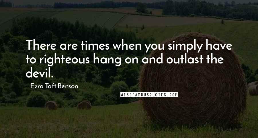 Ezra Taft Benson Quotes: There are times when you simply have to righteous hang on and outlast the devil.