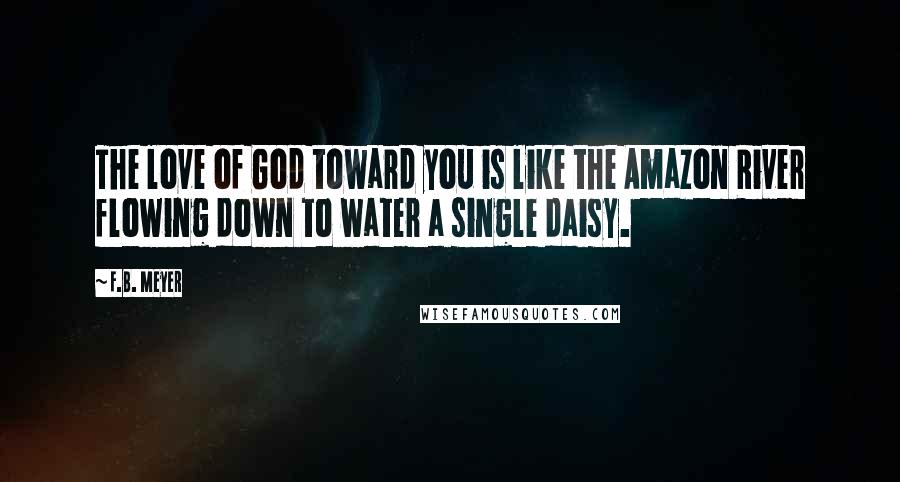 F.B. Meyer Quotes: The love of God toward you is like the Amazon River flowing down to water a single daisy.