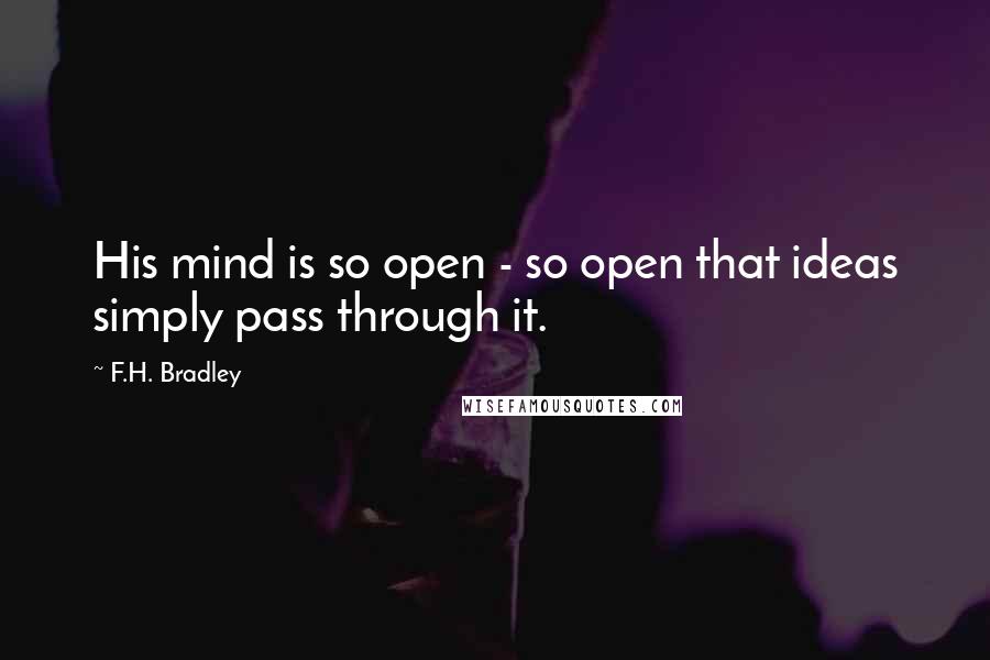 F.H. Bradley Quotes: His mind is so open - so open that ideas simply pass through it.