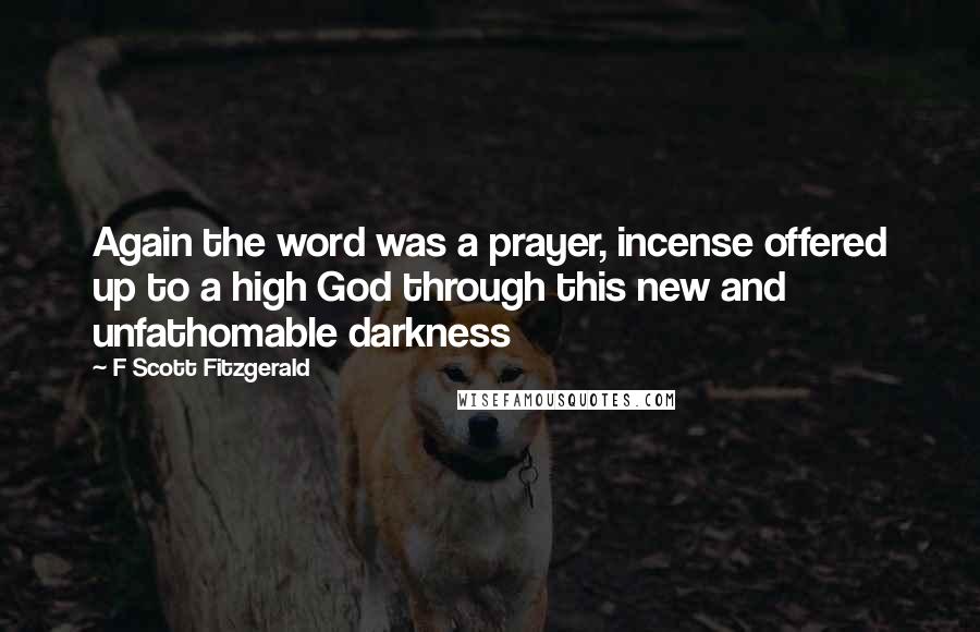 F Scott Fitzgerald Quotes: Again the word was a prayer, incense offered up to a high God through this new and unfathomable darkness