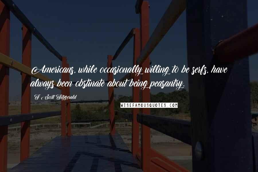 F Scott Fitzgerald Quotes: Americans, while occasionally willing to be serfs, have always been obstinate about being peasantry.