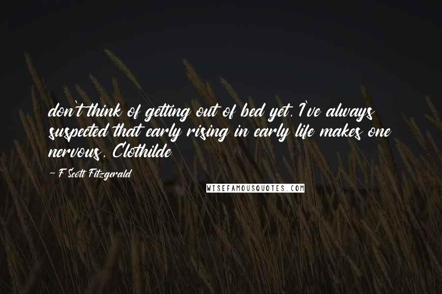 F Scott Fitzgerald Quotes: don't think of getting out of bed yet. I've always suspected that early rising in early life makes one nervous. Clothilde