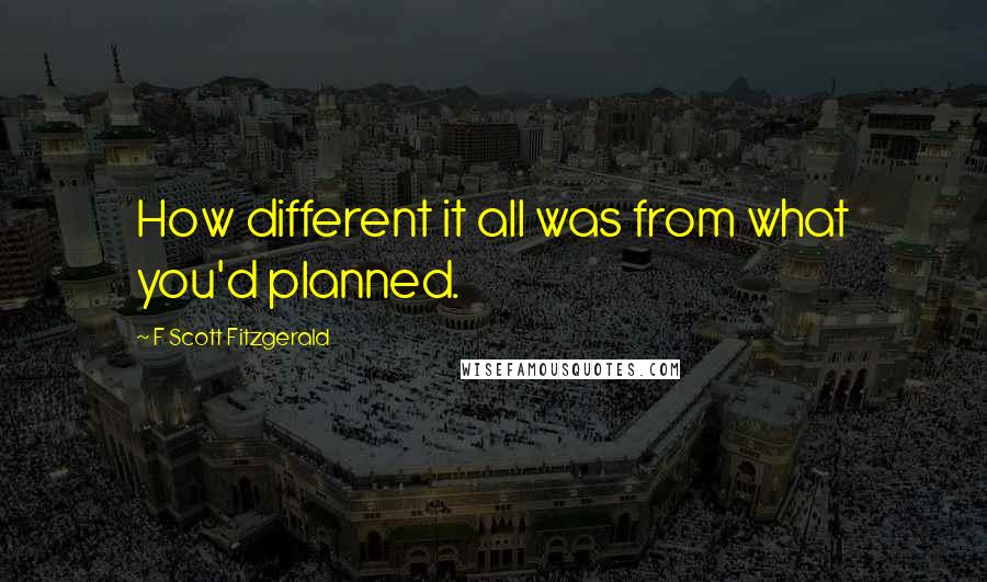 F Scott Fitzgerald Quotes: How different it all was from what you'd planned.