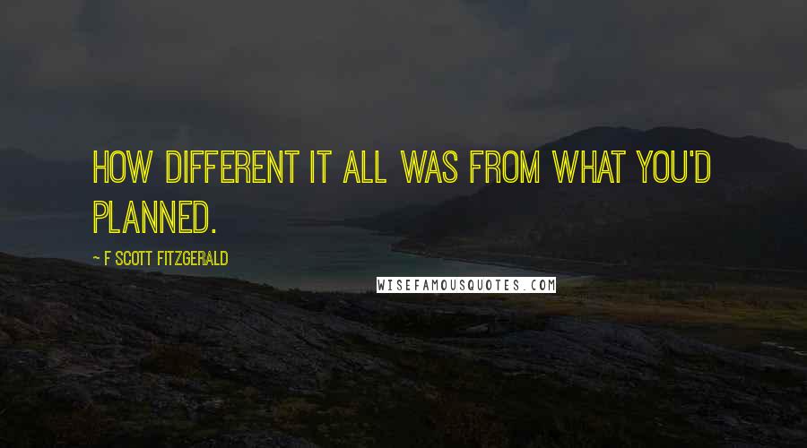 F Scott Fitzgerald Quotes: How different it all was from what you'd planned.