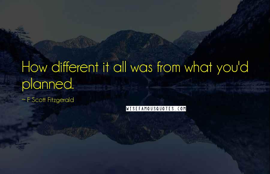 F Scott Fitzgerald Quotes: How different it all was from what you'd planned.