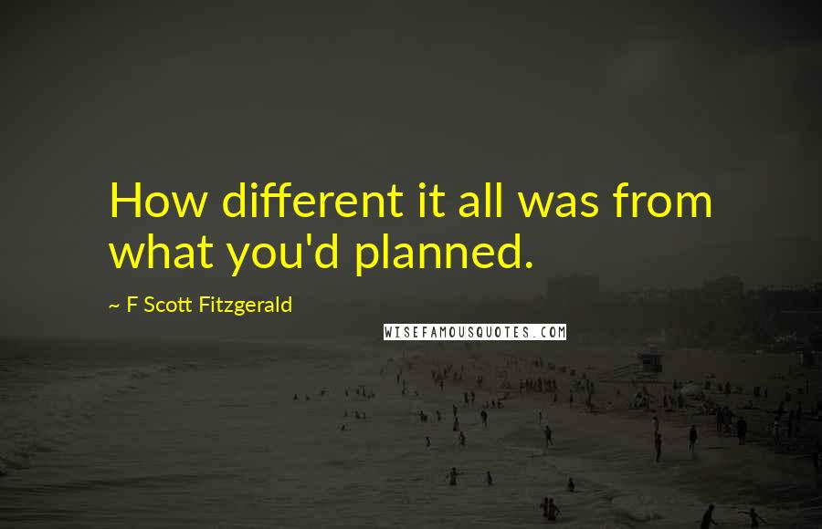 F Scott Fitzgerald Quotes: How different it all was from what you'd planned.