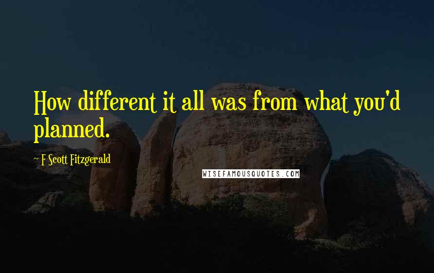 F Scott Fitzgerald Quotes: How different it all was from what you'd planned.