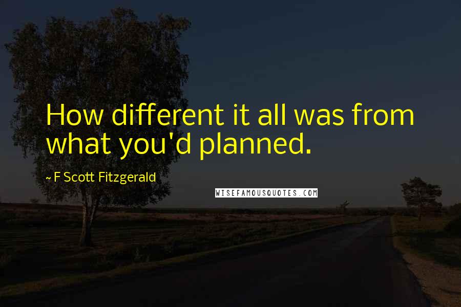 F Scott Fitzgerald Quotes: How different it all was from what you'd planned.