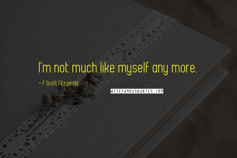 F Scott Fitzgerald Quotes: I'm not much like myself any more.