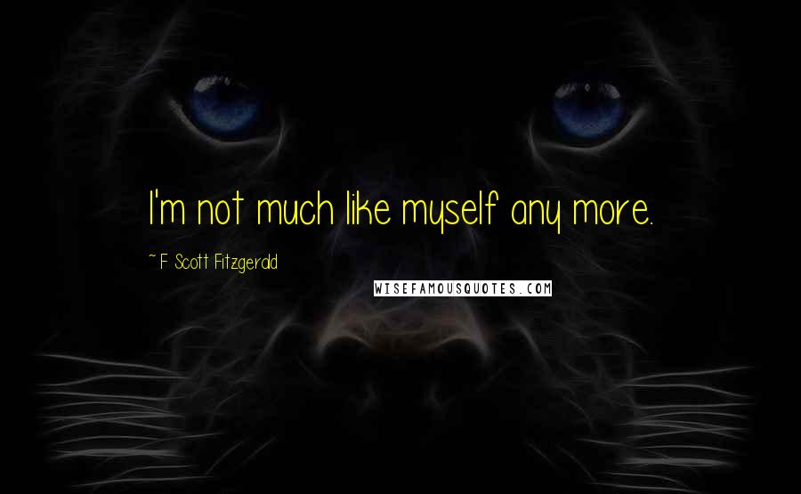 F Scott Fitzgerald Quotes: I'm not much like myself any more.