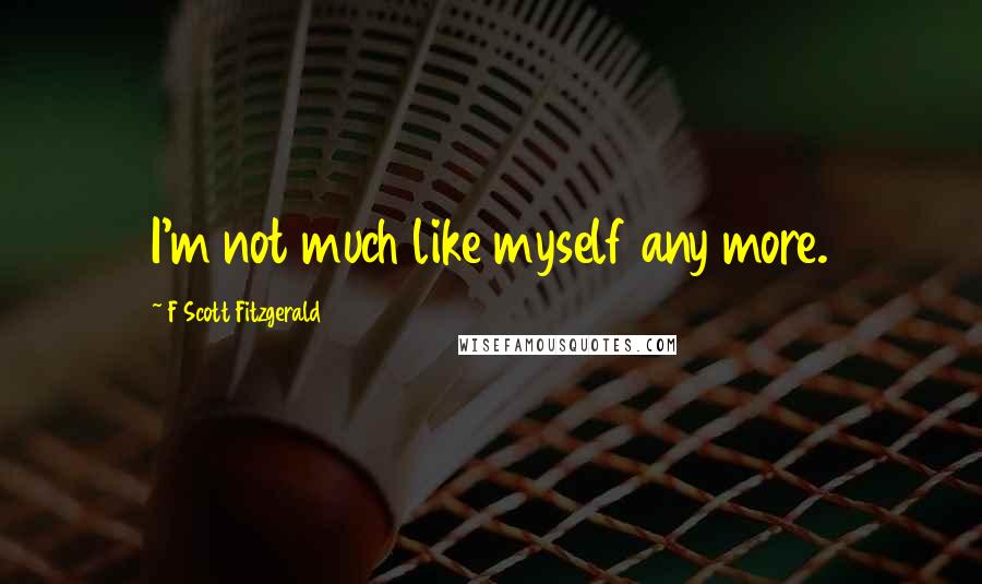 F Scott Fitzgerald Quotes: I'm not much like myself any more.