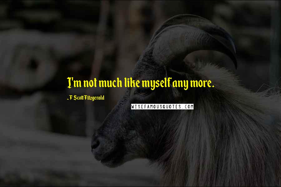 F Scott Fitzgerald Quotes: I'm not much like myself any more.