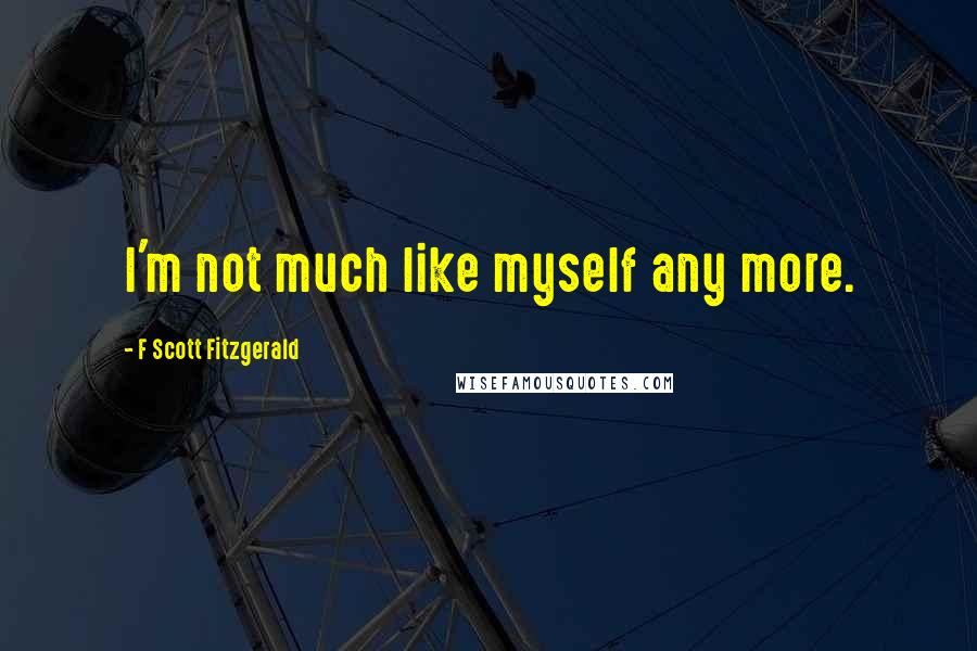 F Scott Fitzgerald Quotes: I'm not much like myself any more.