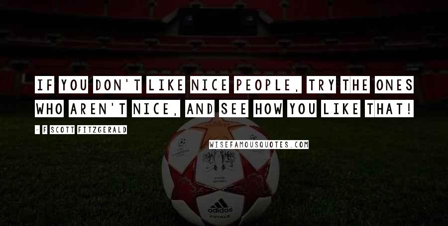 F Scott Fitzgerald Quotes: If you don't like nice people, try the ones who aren't nice, and see how you like that!