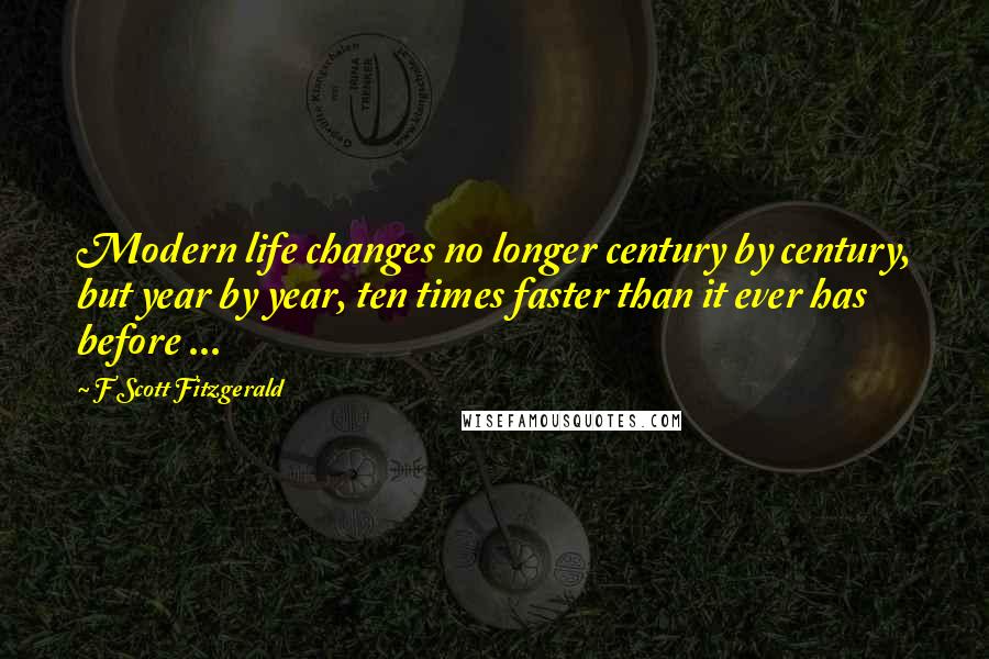 F Scott Fitzgerald Quotes: Modern life changes no longer century by century, but year by year, ten times faster than it ever has before ...