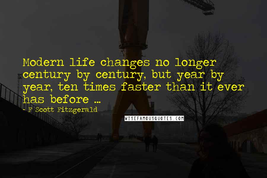 F Scott Fitzgerald Quotes: Modern life changes no longer century by century, but year by year, ten times faster than it ever has before ...