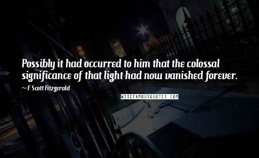 F Scott Fitzgerald Quotes: Possibly it had occurred to him that the colossal significance of that light had now vanished forever.