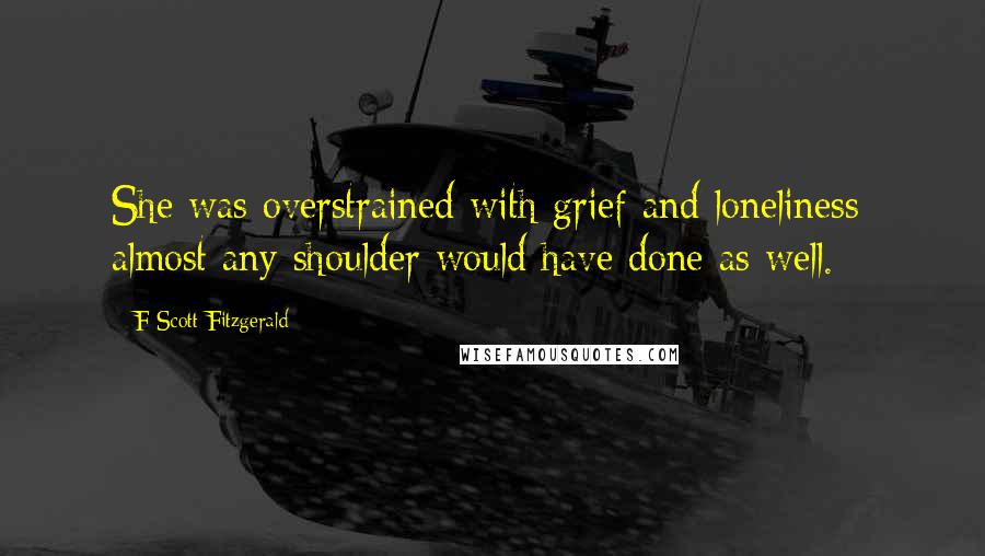 F Scott Fitzgerald Quotes: She was overstrained with grief and loneliness: almost any shoulder would have done as well.