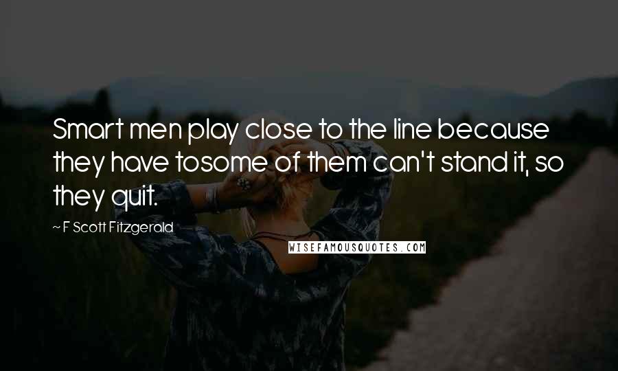 F Scott Fitzgerald Quotes: Smart men play close to the line because they have tosome of them can't stand it, so they quit.