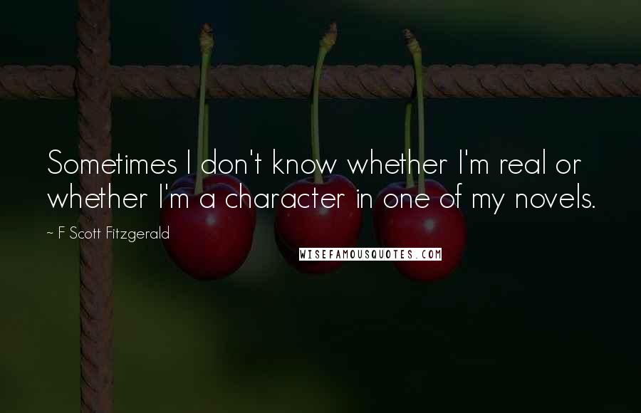 F Scott Fitzgerald Quotes: Sometimes I don't know whether I'm real or whether I'm a character in one of my novels.