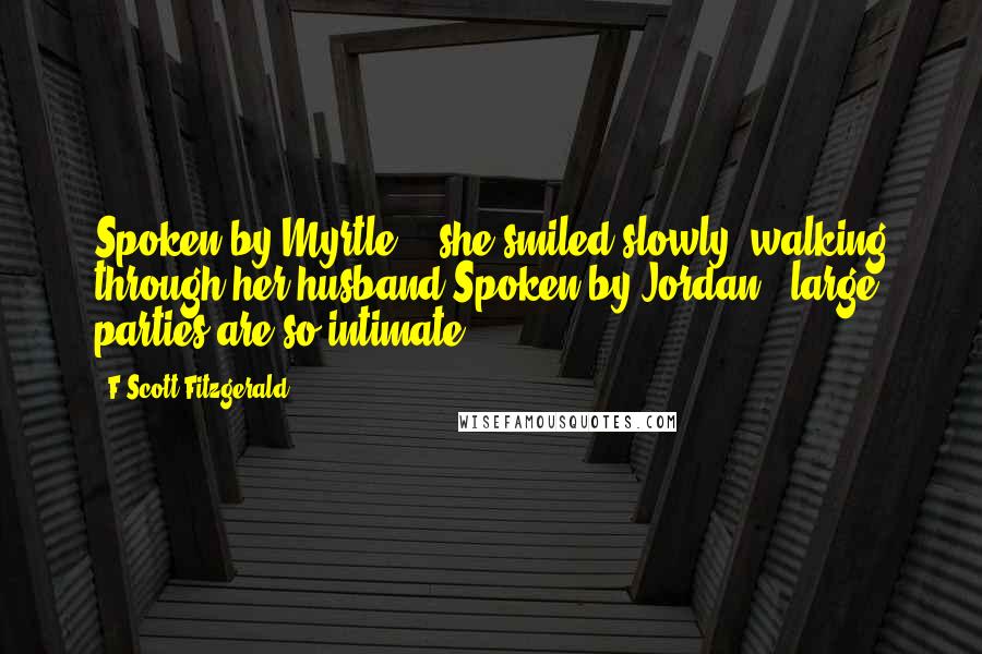 F Scott Fitzgerald Quotes: Spoken by Myrtle: " she smiled slowly, walking through her husband.Spoken by Jordan: "large parties are so intimate.