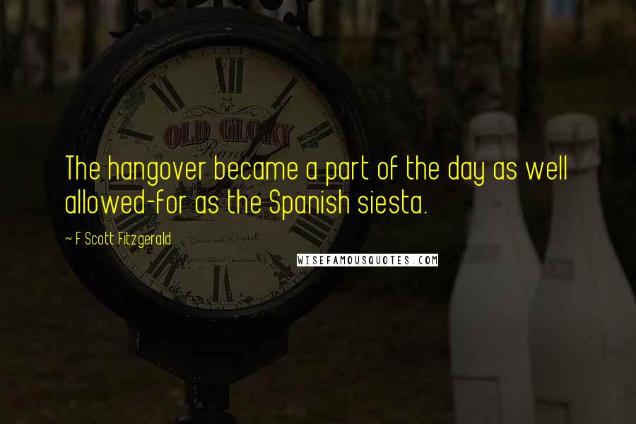 F Scott Fitzgerald Quotes: The hangover became a part of the day as well allowed-for as the Spanish siesta.