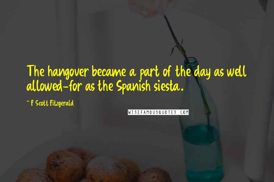 F Scott Fitzgerald Quotes: The hangover became a part of the day as well allowed-for as the Spanish siesta.