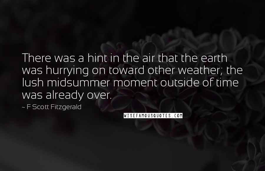 F Scott Fitzgerald Quotes: There was a hint in the air that the earth was hurrying on toward other weather; the lush midsummer moment outside of time was already over.