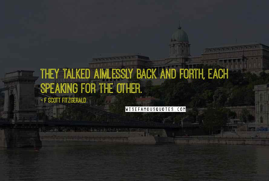 F Scott Fitzgerald Quotes: They talked aimlessly back and forth, each speaking for the other.