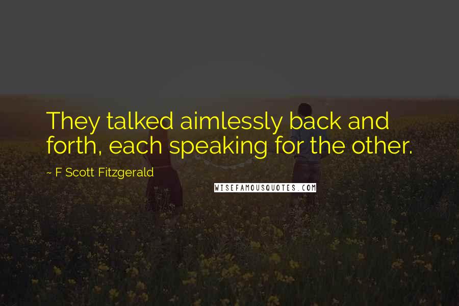 F Scott Fitzgerald Quotes: They talked aimlessly back and forth, each speaking for the other.